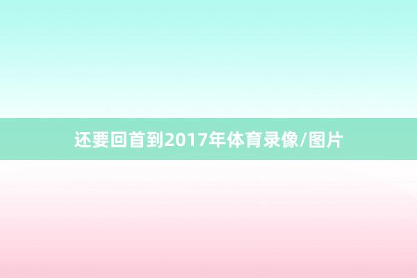 还要回首到2017年体育录像/图片