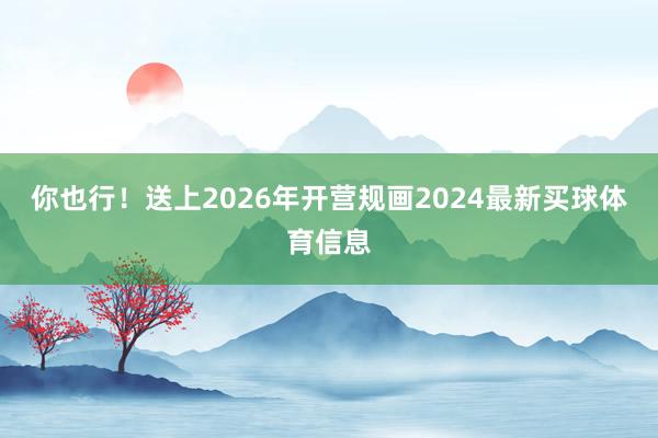 你也行!送上2026年开营规画2024最新买球体育信息