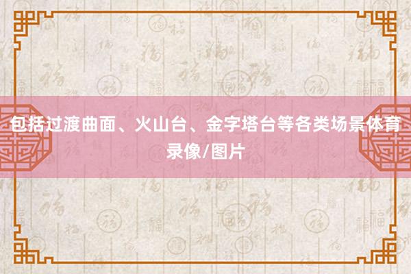 包括过渡曲面、火山台、金字塔台等各类场景体育录像/图片