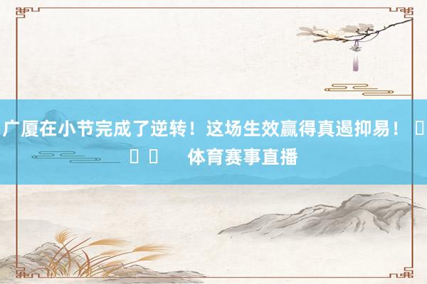 广厦在小节完成了逆转！这场生效赢得真遏抑易！ ​​​    体育赛事直播