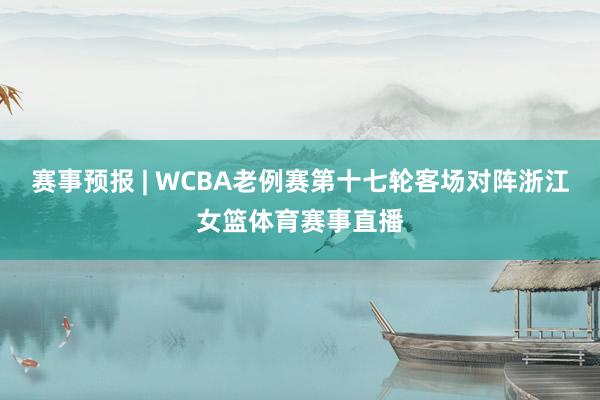 赛事预报 | WCBA老例赛第十七轮客场对阵浙江女篮体育赛事直播