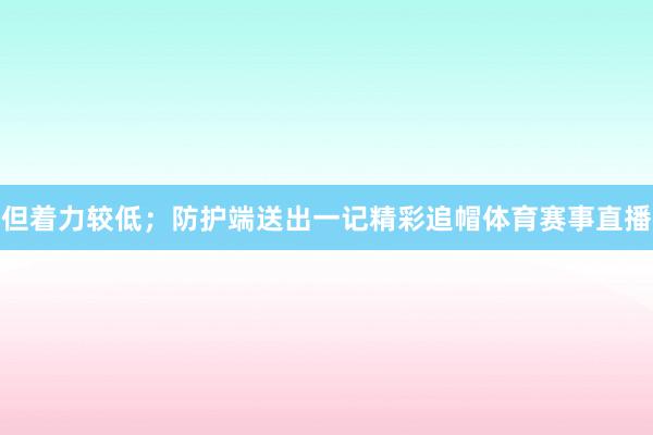 但着力较低；防护端送出一记精彩追帽体育赛事直播