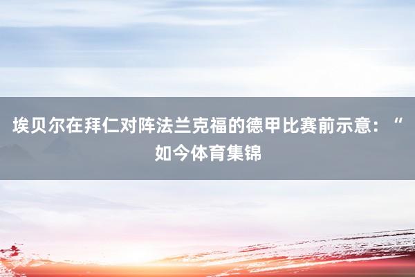 埃贝尔在拜仁对阵法兰克福的德甲比赛前示意：“如今体育集锦