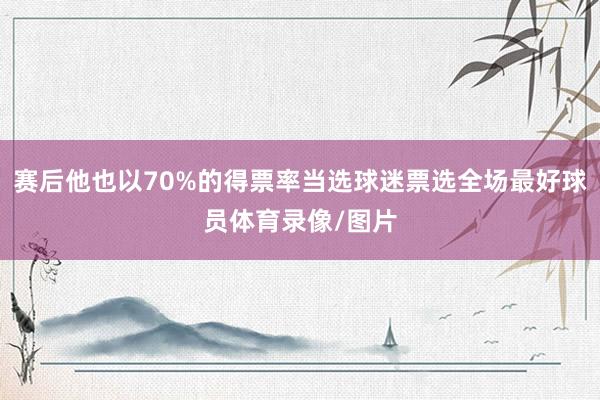 赛后他也以70%的得票率当选球迷票选全场最好球员体育录像/图片