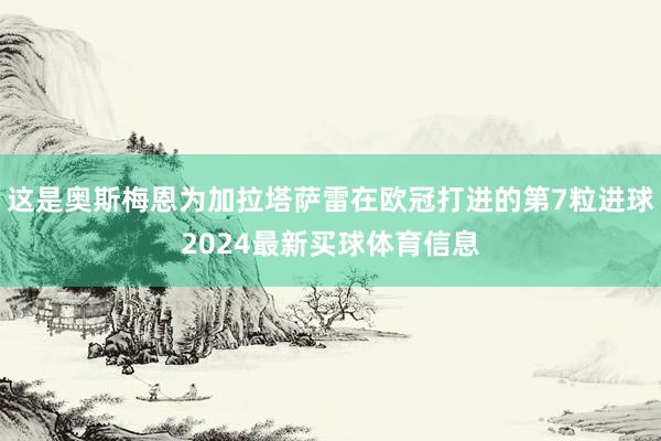这是奥斯梅恩为加拉塔萨雷在欧冠打进的第7粒进球2024最新买球体育信息