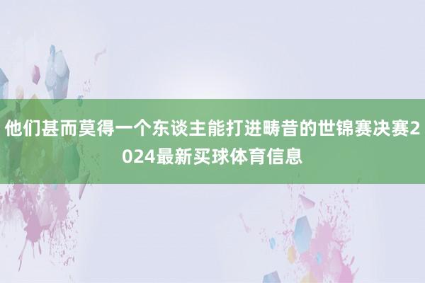他们甚而莫得一个东谈主能打进畴昔的世锦赛决赛2024最新买球体育信息