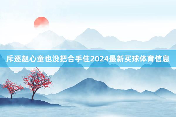 斥逐赵心童也没把合手住2024最新买球体育信息