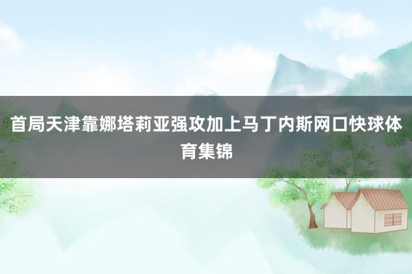 首局天津靠娜塔莉亚强攻加上马丁内斯网口快球体育集锦