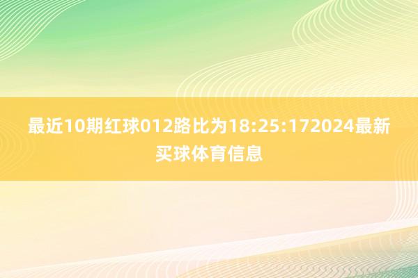 最近10期红球012路比为18:25:172024最新买球体育信息