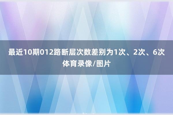 最近10期012路断层次数差别为1次、2次、6次体育录像/图片