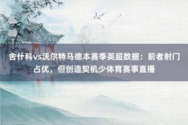 舍什科vs沃尔特马德本赛季英超数据:前者射门占优,但创造契机少体育赛事直播