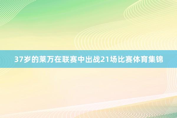 37岁的莱万在联赛中出战21场比赛体育集锦