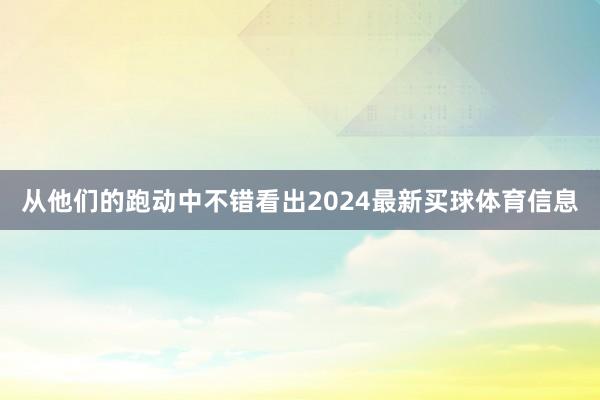 从他们的跑动中不错看出2024最新买球体育信息
