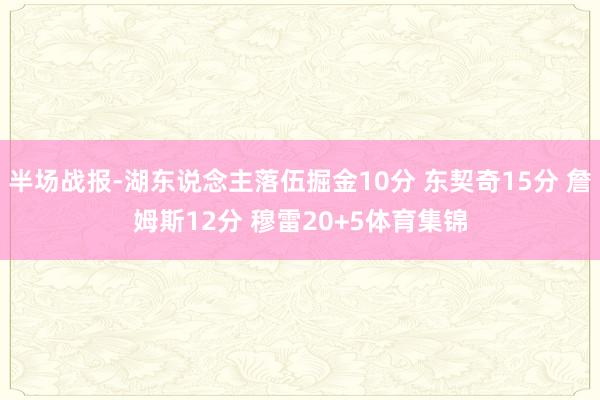 半场战报-湖东说念主落伍掘金10分 东契奇15分 詹姆斯12分 穆雷20+5体育集锦