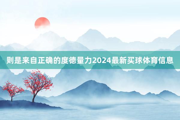 则是来自正确的度德量力2024最新买球体育信息