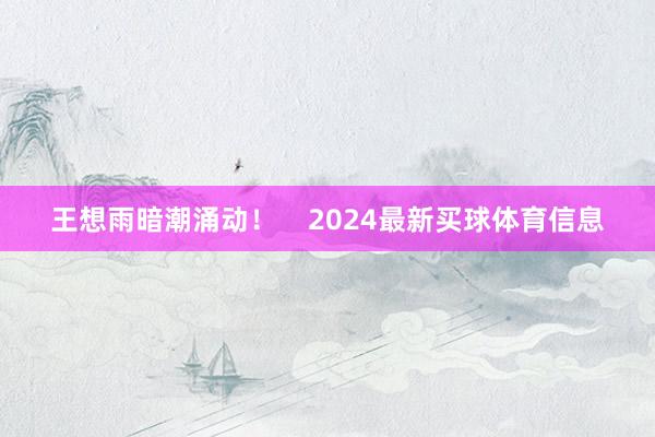 王想雨暗潮涌动！    2024最新买球体育信息