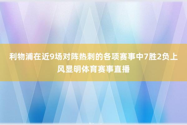 利物浦在近9场对阵热刺的各项赛事中7胜2负上风显明体育赛事直播
