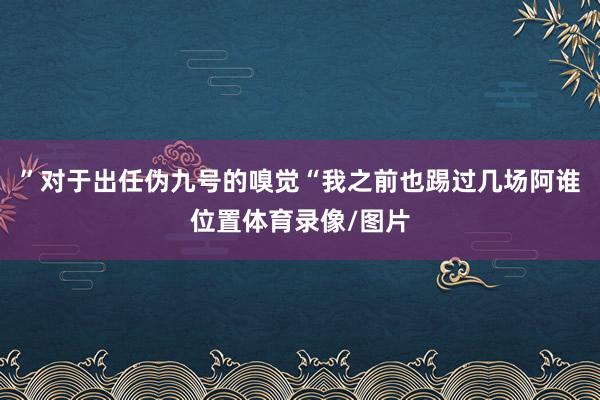 ”对于出任伪九号的嗅觉“我之前也踢过几场阿谁位置体育录像/图片