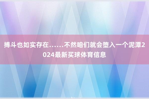 搏斗也如实存在……不然咱们就会堕入一个泥潭2024最新买球体育信息