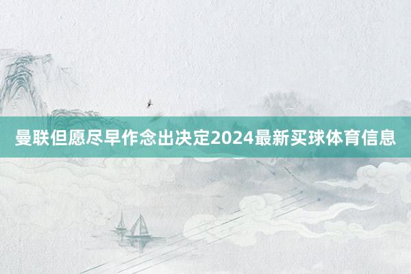 曼联但愿尽早作念出决定2024最新买球体育信息