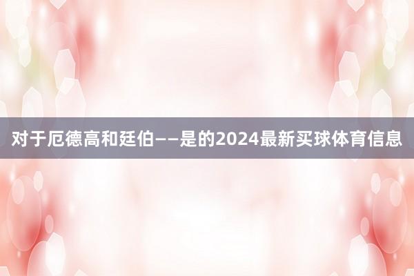 对于厄德高和廷伯——是的2024最新买球体育信息