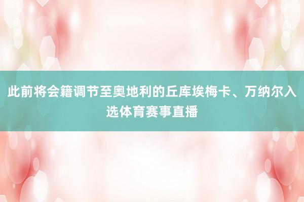 此前将会籍调节至奥地利的丘库埃梅卡、万纳尔入选体育赛事直播