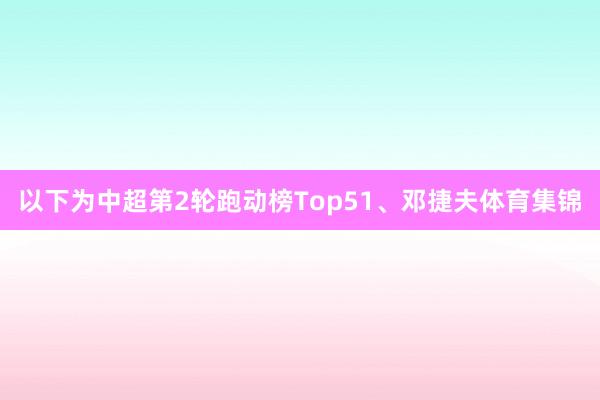 以下为中超第2轮跑动榜Top51、邓捷夫体育集锦