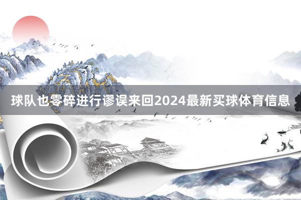 球队也零碎进行谬误来回2024最新买球体育信息