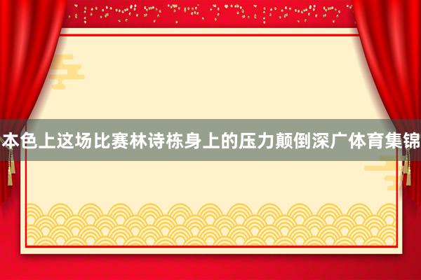 本色上这场比赛林诗栋身上的压力颠倒深广体育集锦