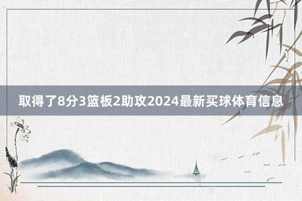 取得了8分3篮板2助攻2024最新买球体育信息