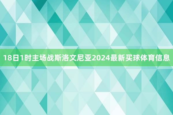 18日1时主场战斯洛文尼亚2024最新买球体育信息