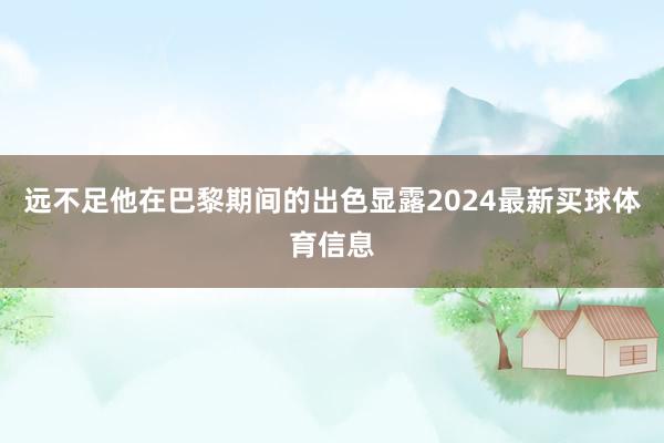 远不足他在巴黎期间的出色显露2024最新买球体育信息