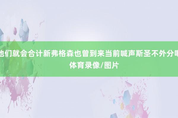 他们就会合计新弗格森也曾到来当前喊声斯圣不外分吧     体育录像/图片