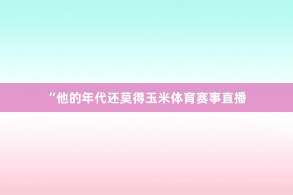 “他的年代还莫得玉米体育赛事直播