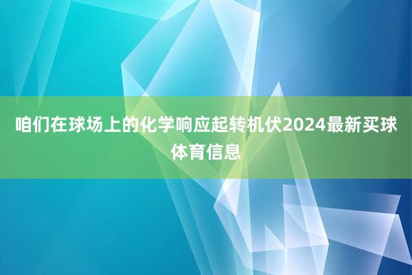 咱们在球场上的化学响应起转机伏2024最新买球体育信息