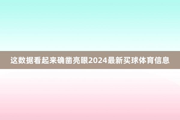 这数据看起来确凿亮眼2024最新买球体育信息