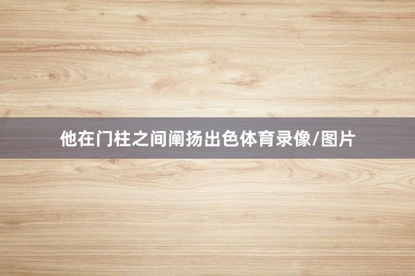 他在门柱之间阐扬出色体育录像/图片