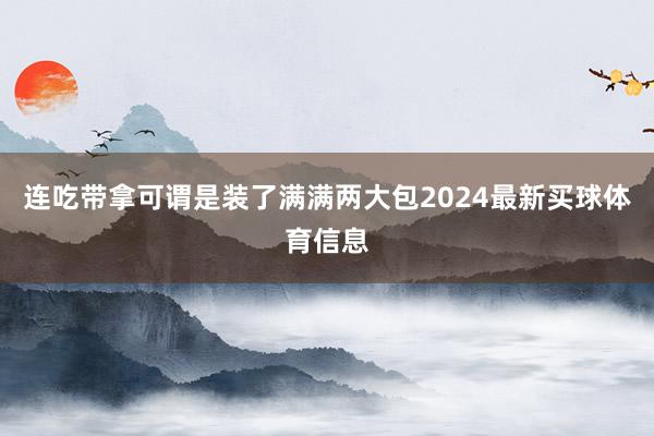 连吃带拿可谓是装了满满两大包2024最新买球体育信息