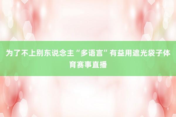 为了不上别东说念主“多语言”有益用遮光袋子体育赛事直播