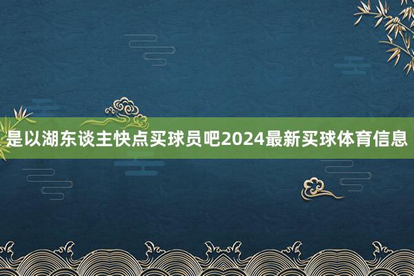 是以湖东谈主快点买球员吧2024最新买球体育信息