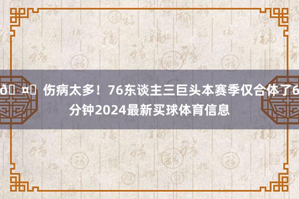 🤕伤病太多！76东谈主三巨头本赛季仅合体了6分钟2024最新买球体育信息