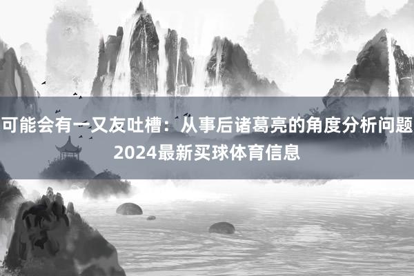 可能会有一又友吐槽:从事后诸葛亮的角度分析问题2024最新买球体育信息