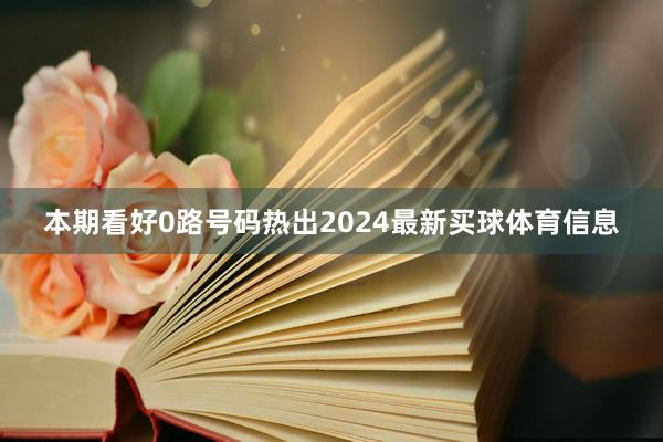 本期看好0路号码热出2024最新买球体育信息