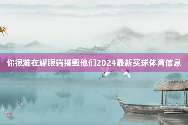 你很难在耀眼端摧毁他们2024最新买球体育信息