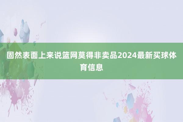 固然表面上来说篮网莫得非卖品2024最新买球体育信息