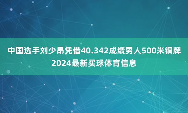 中国选手刘少昂凭借40.342成绩男人500米铜牌2024最新买球体育信息