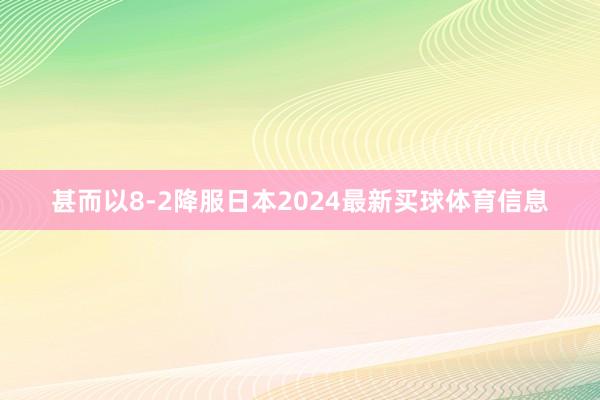 甚而以8-2降服日本2024最新买球体育信息