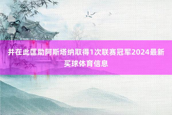 并在此匡助阿斯塔纳取得1次联赛冠军2024最新买球体育信息