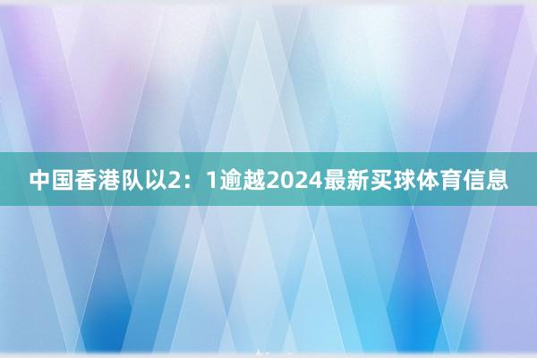 中国香港队以2:1逾越2024最新买球体育信息