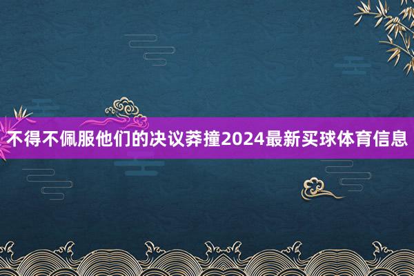 不得不佩服他们的决议莽撞2024最新买球体育信息